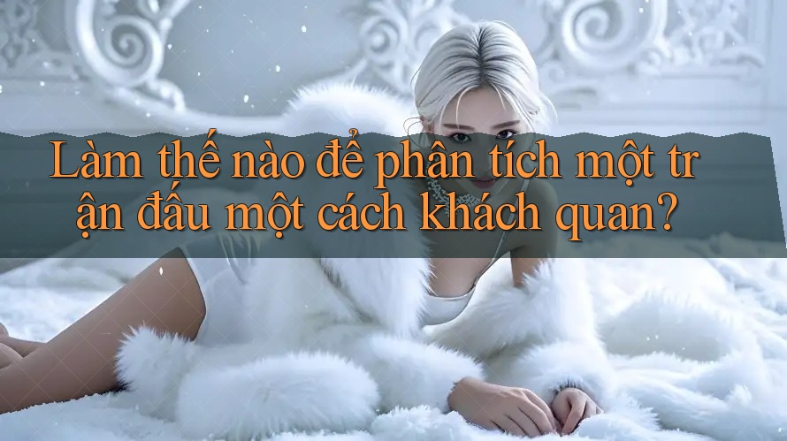 Làm thế nào để phân tích một trận đấu một cách khách quan? Làm thế nào để phân tích một trận đấu một cách khách quan?