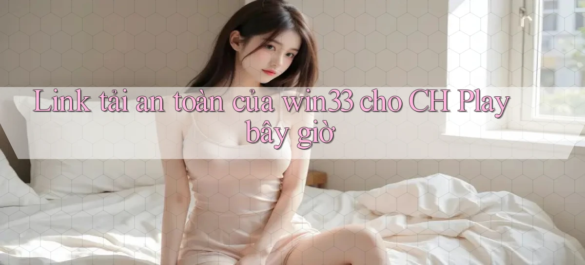 Link tải an toàn của win33 cho CH Play bây giờ
