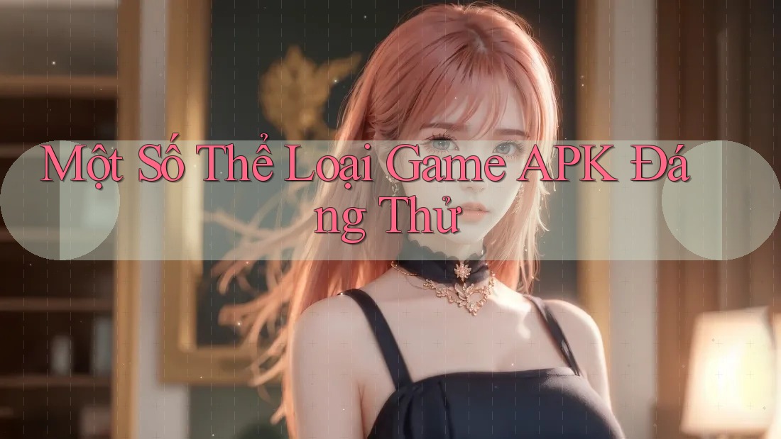 Một Số Thể Loại Game APK Đáng Thử Một Số Thể Loại Game APK Đáng Thử