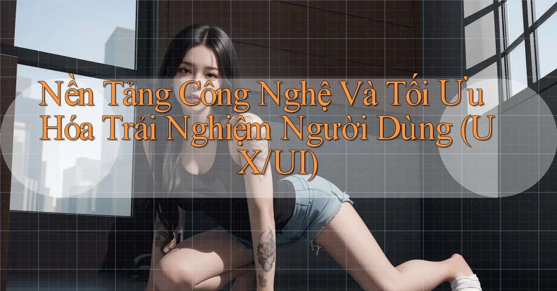 Nền Tảng Công Nghệ Và Tối Ưu Hóa Trải Nghiệm Người Dùng (UX/UI) Nền Tảng Công Nghệ Và Tối Ưu Hóa Trải Nghiệm Người Dùng (UX/UI)