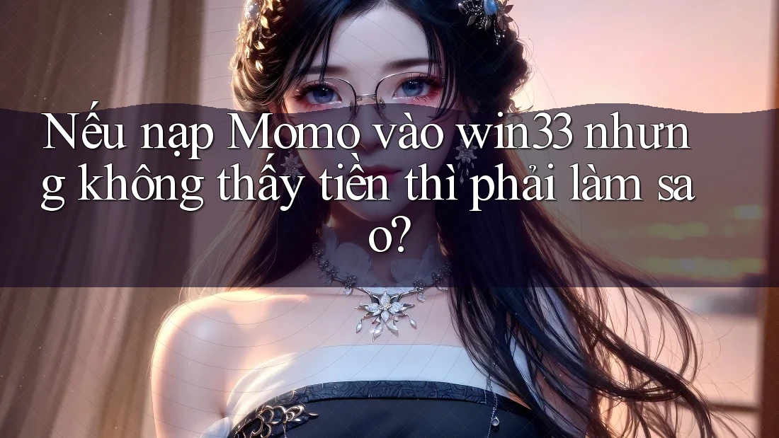 Nếu nạp Momo vào win33 nhưng không thấy tiền thì phải làm sao?