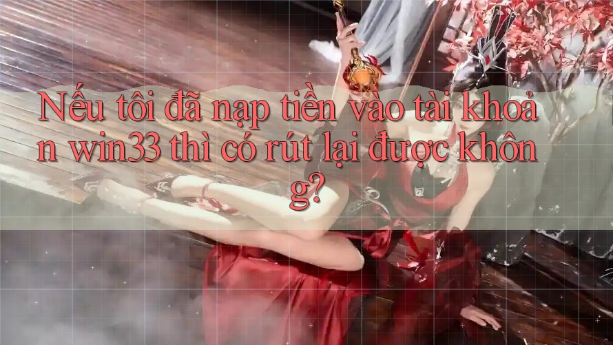 Nếu tôi đã nạp tiền vào tài khoản win33 thì có rút lại được không?
