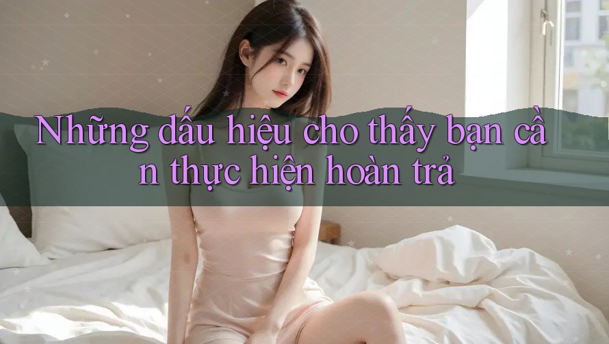 Những dấu hiệu cho thấy bạn cần thực hiện hoàn trả