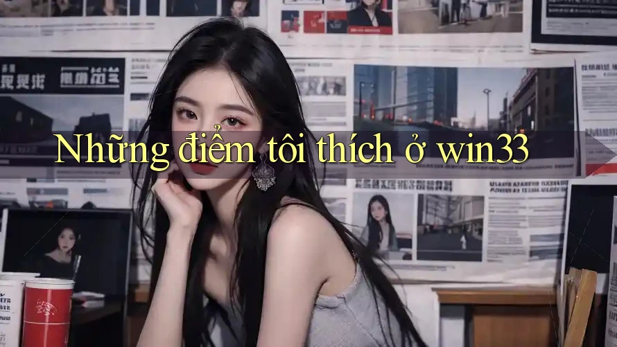 Những điểm tôi thích ở win33 Những điểm tôi thích ở win33