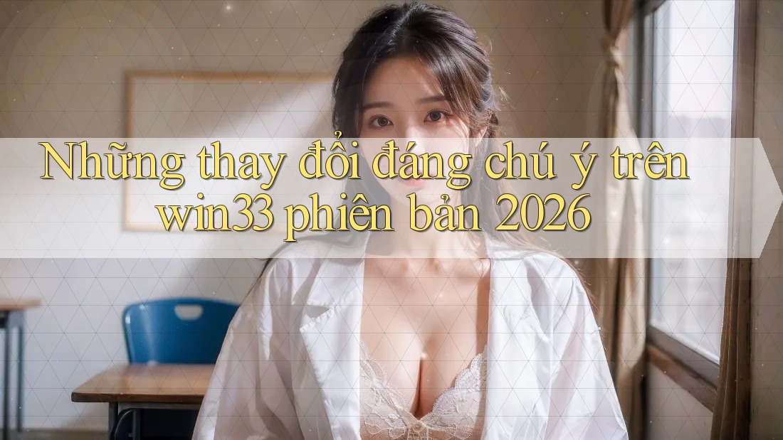 Những thay đổi đáng chú ý trên win33 phiên bản 2026 Những thay đổi đáng chú ý trên win33 phiên bản 2026