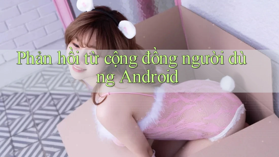 Phản hồi từ cộng đồng người dùng Android Phản hồi từ cộng đồng người dùng Android