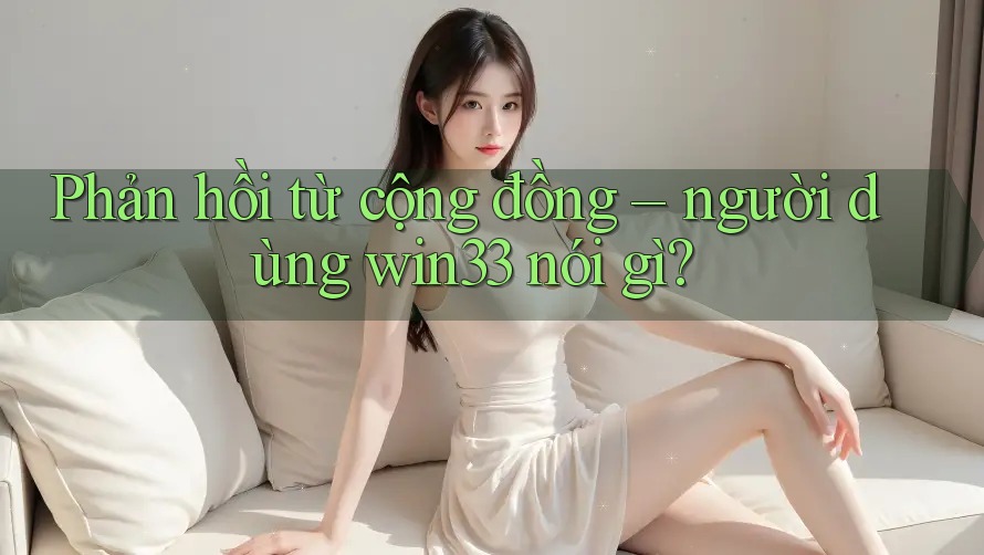 Phản hồi từ cộng đồng – người dùng win33 nói gì?