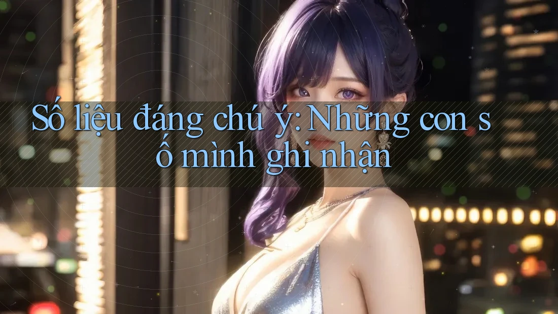 Số liệu đáng chú ý: Những con số mình ghi nhận