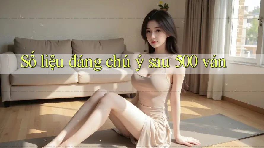 Số liệu đáng chú ý sau 500 ván