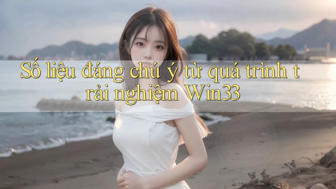 Số liệu đáng chú ý từ quá trình trải nghiệm Win33