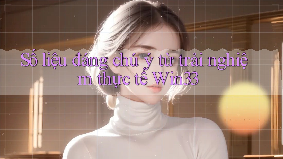Số liệu đáng chú ý từ trải nghiệm thực tế Win33