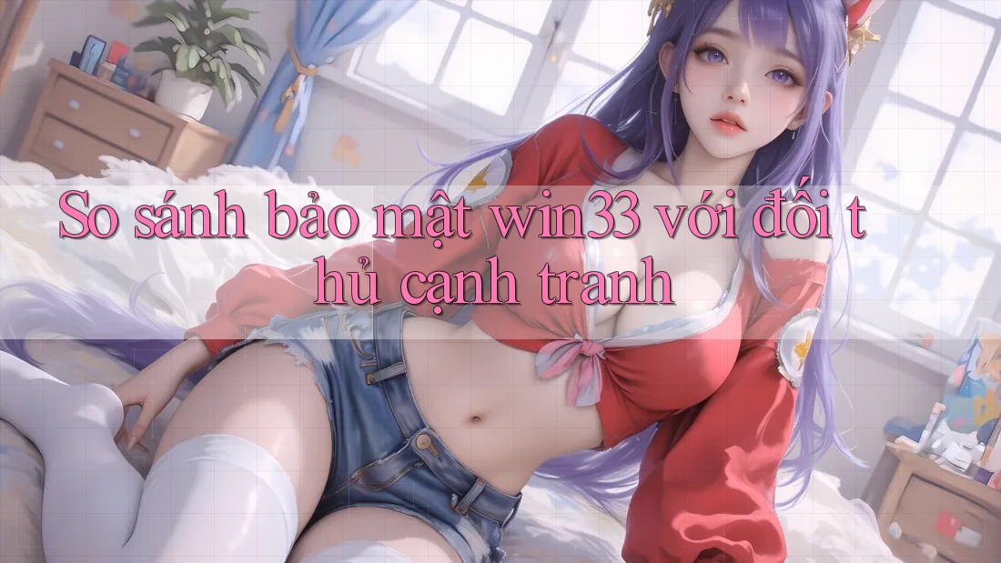 So sánh bảo mật win33 với đối thủ cạnh tranh So sánh bảo mật win33 với đối thủ cạnh tranh