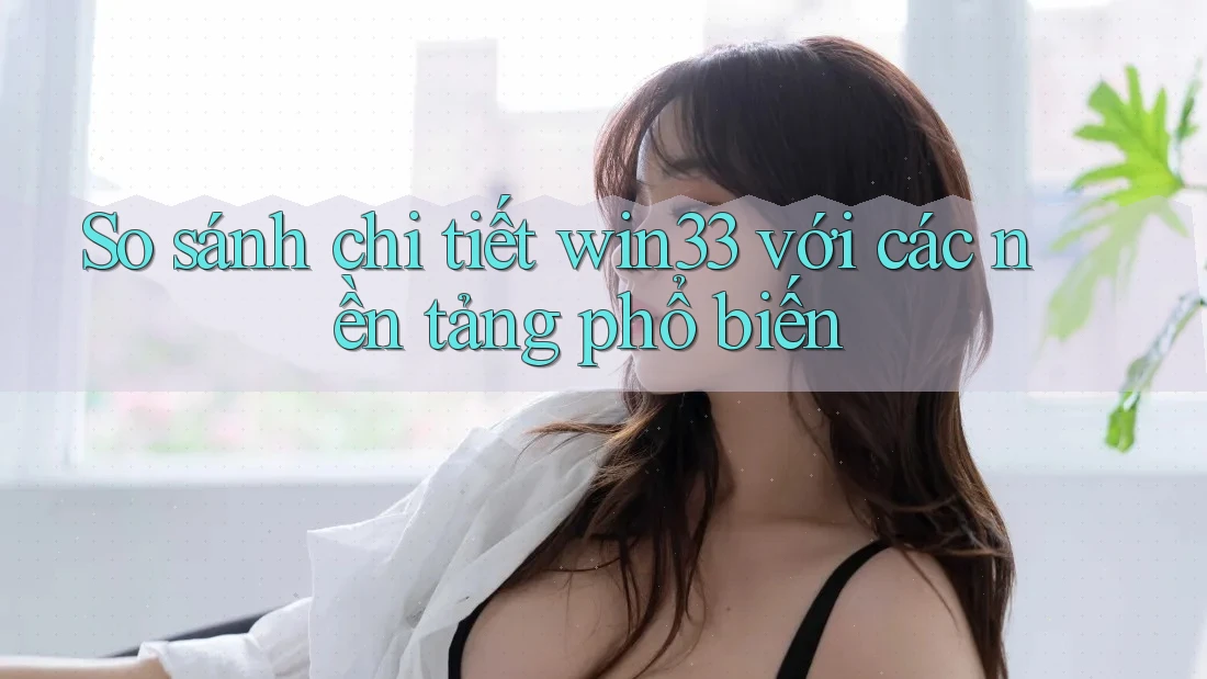 So sánh chi tiết win33 với các nền tảng phổ biến
