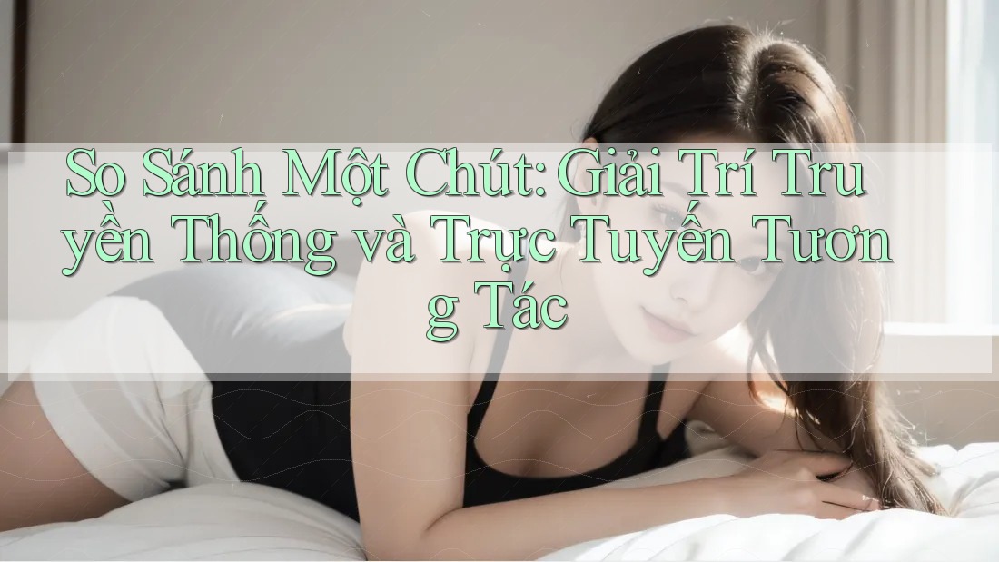 So Sánh Một Chút: Giải Trí Truyền Thống và Trực Tuyến Tương Tác