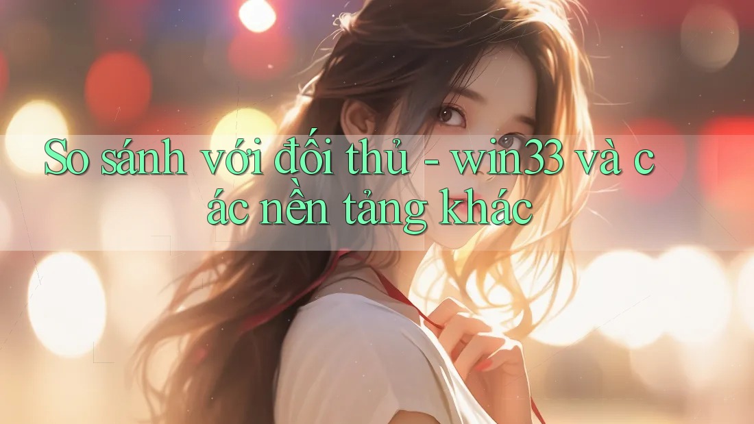 So sánh với đối thủ - win33 và các nền tảng khác