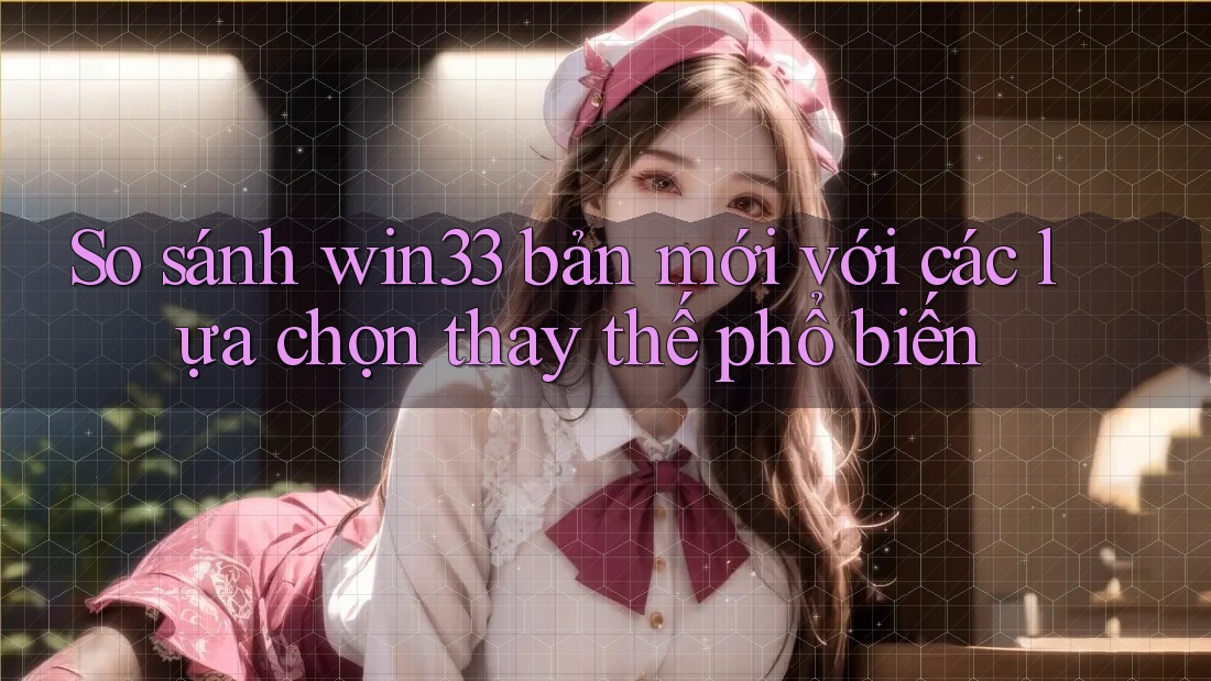 So sánh win33 bản mới với các lựa chọn thay thế phổ biến