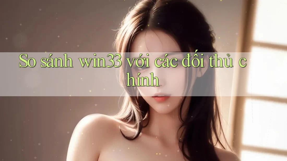 So sánh win33 với các đối thủ chính