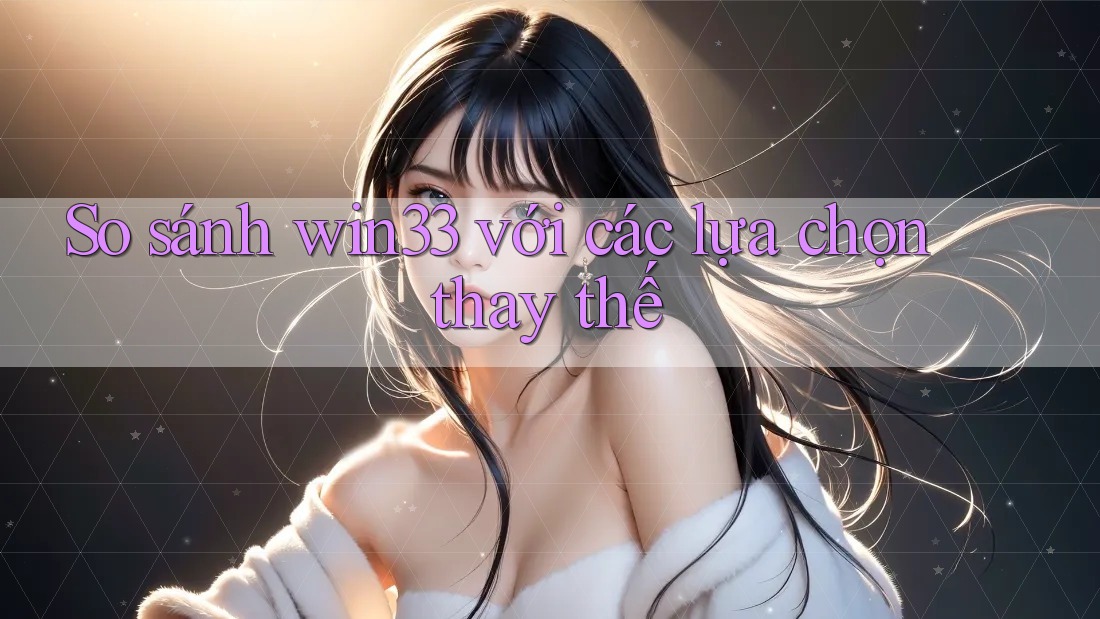 So sánh win33 với các lựa chọn thay thế