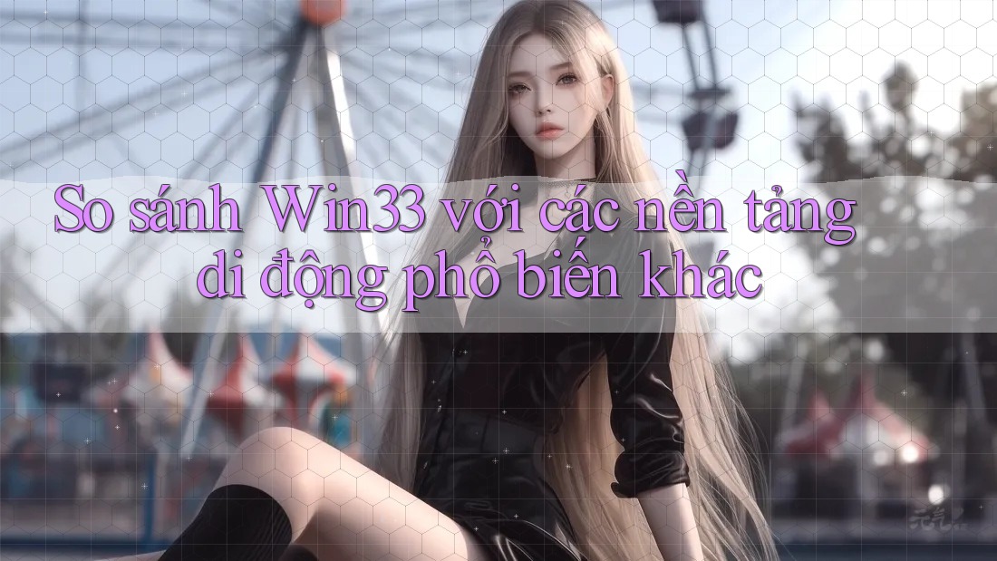 So sánh Win33 với các nền tảng di động phổ biến khác So sánh Win33 với các nền tảng di động phổ biến khác