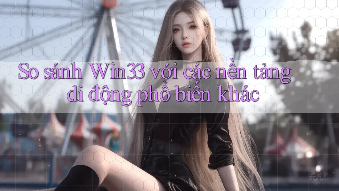 So sánh Win33 với các nền tảng di động phổ biến khác