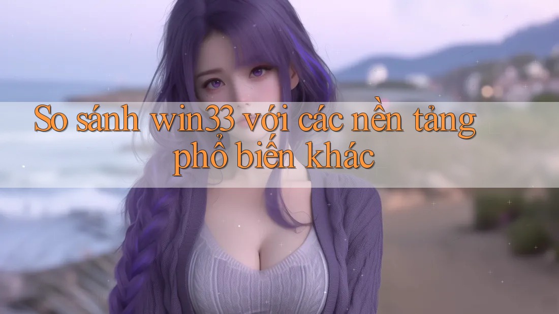 So sánh win33 với các nền tảng phổ biến khác So sánh win33 với các nền tảng phổ biến khác
