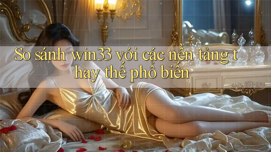 So sánh win33 với các nền tảng thay thế phổ biến