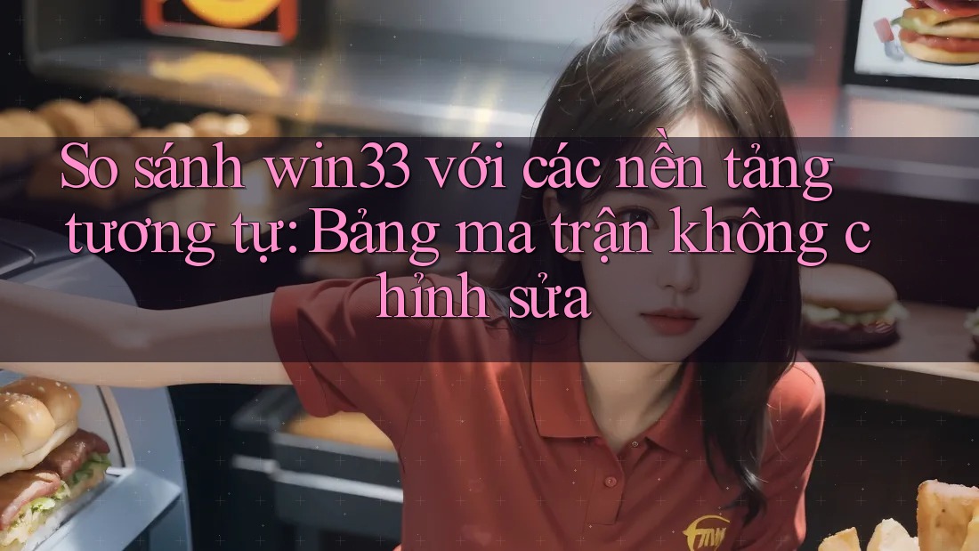 So sánh win33 với các nền tảng tương tự: Bảng ma trận không chỉnh sửa So sánh win33 với các nền tảng tương tự: Bảng ma trận không chỉnh sửa