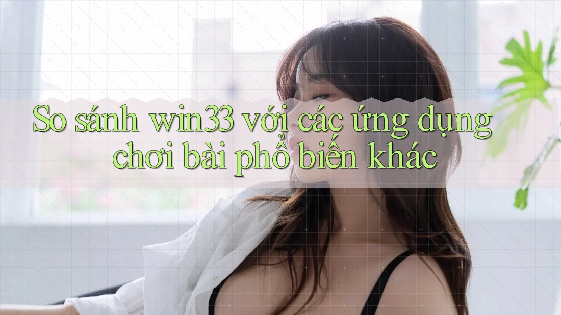So sánh win33 với các ứng dụng chơi bài phổ biến khác