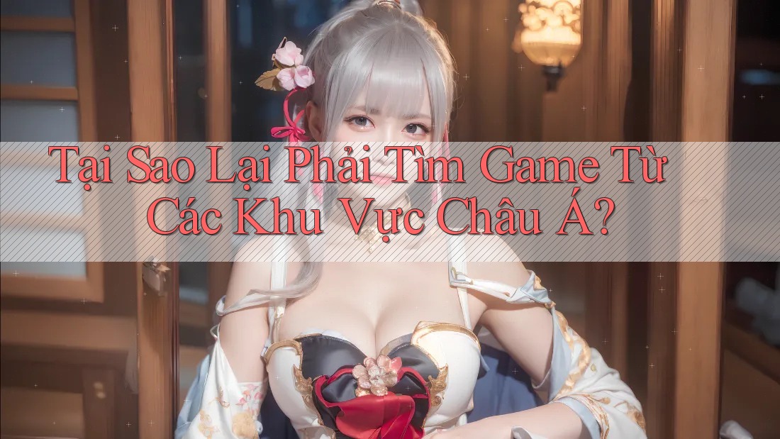 Tại Sao Lại Phải Tìm Game Từ Các Khu Vực Châu Á?