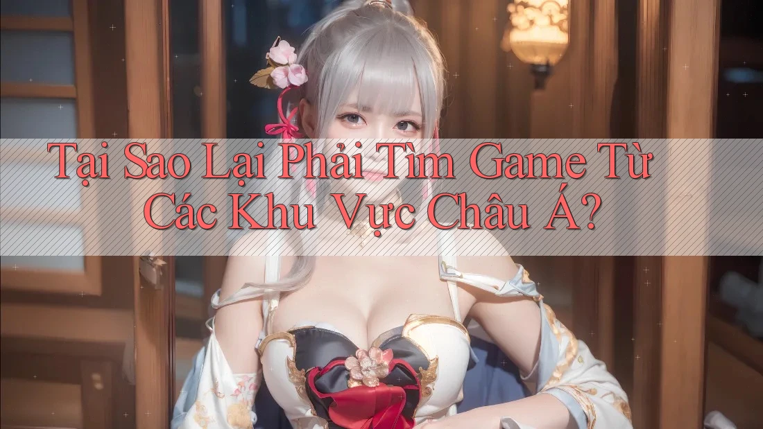 Tại Sao Lại Phải Tìm Game Từ Các Khu Vực Châu Á?