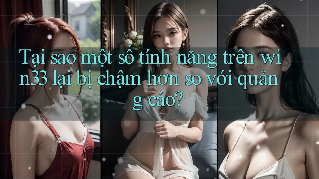 Tại sao một số tính năng trên win33 lại bị chậm hơn so với quảng cáo?