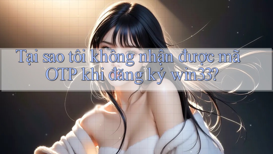 Tại sao tôi không nhận được mã OTP khi đăng ký win33?