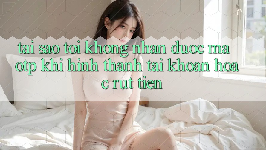 Tại sao tôi không nhận được mã OTP khi hình thành tài khoản hoặc rút tiền? Tại sao tôi không nhận được mã OTP khi hình thành tài khoản hoặc rút tiền?