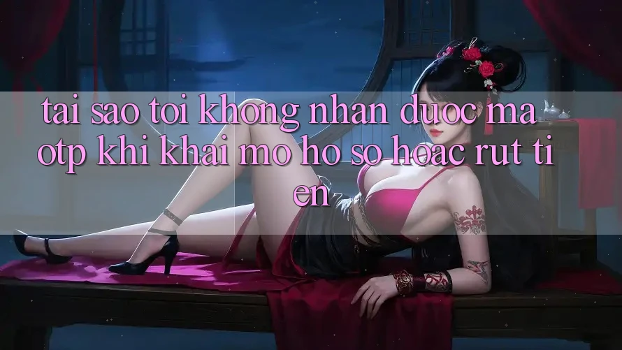 Tại sao tôi không nhận được mã OTP khi khai mở hồ sơ hoặc rút tiền?