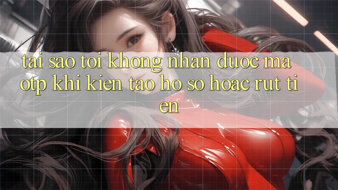Tại sao tôi không nhận được mã OTP khi kiến tạo hồ sơ hoặc rút tiền?