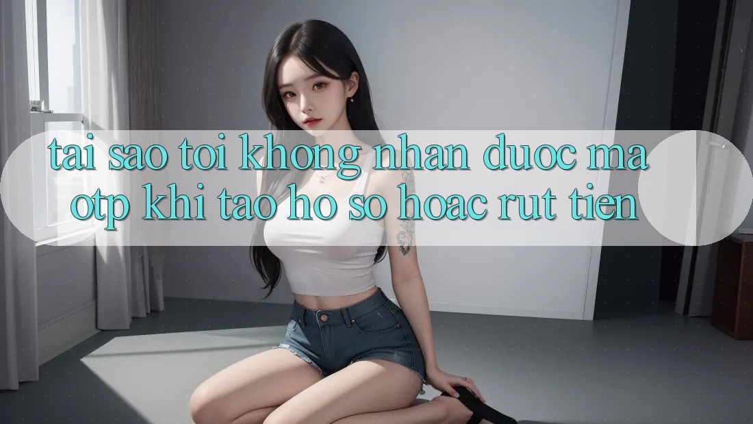 Tại sao tôi không nhận được mã OTP khi tạo hồ sơ hoặc rút tiền?
