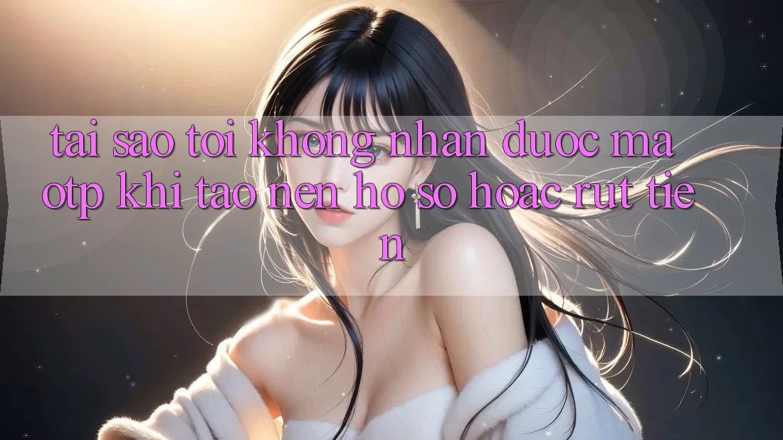 Tại sao tôi không nhận được mã OTP khi tạo nên hồ sơ hoặc rút tiền? Tại sao tôi không nhận được mã OTP khi tạo nên hồ sơ hoặc rút tiền?