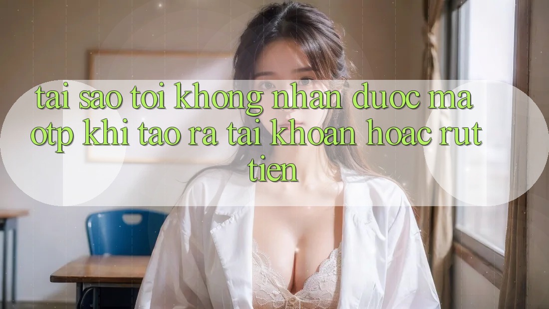 Tại sao tôi không nhận được mã OTP khi tạo ra tài khoản hoặc rút tiền?