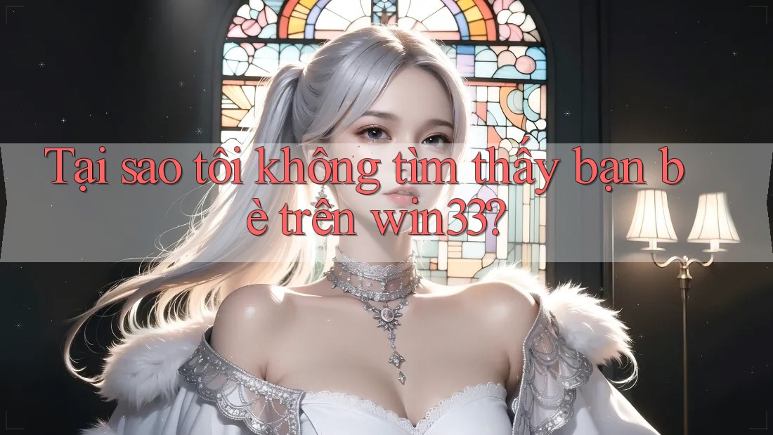 Tại sao tôi không tìm thấy bạn bè trên win33?