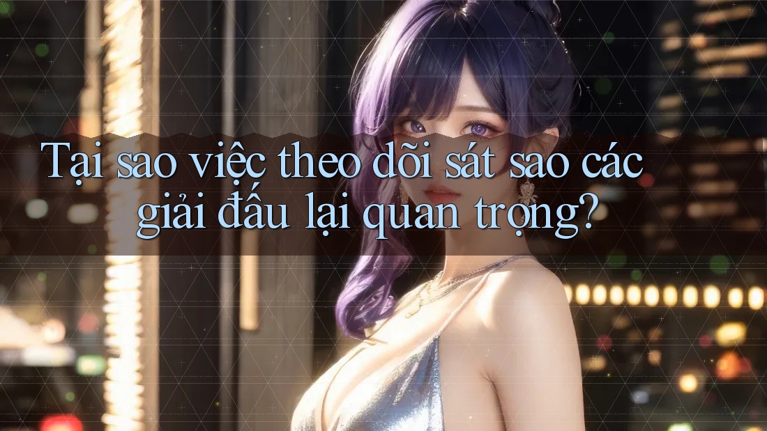 Tại sao việc theo dõi sát sao các giải đấu lại quan trọng?
