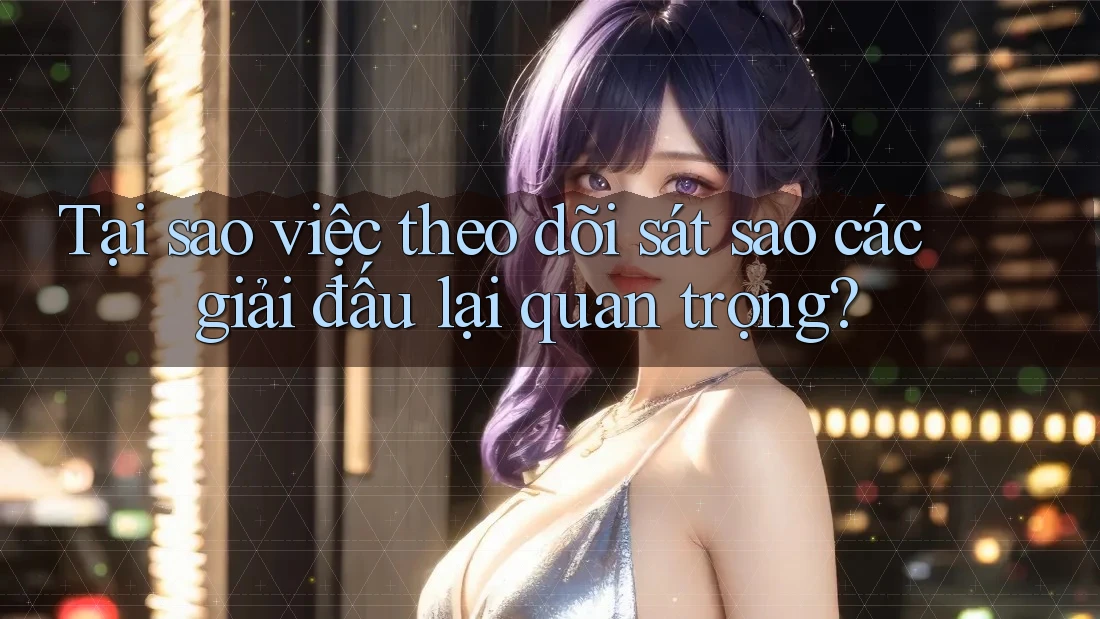 Tại sao việc theo dõi sát sao các giải đấu lại quan trọng?