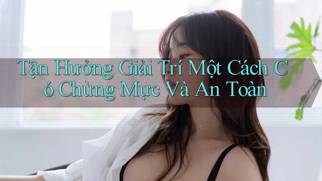 Tận Hưởng Giải Trí Một Cách Có Chừng Mực Và An Toàn