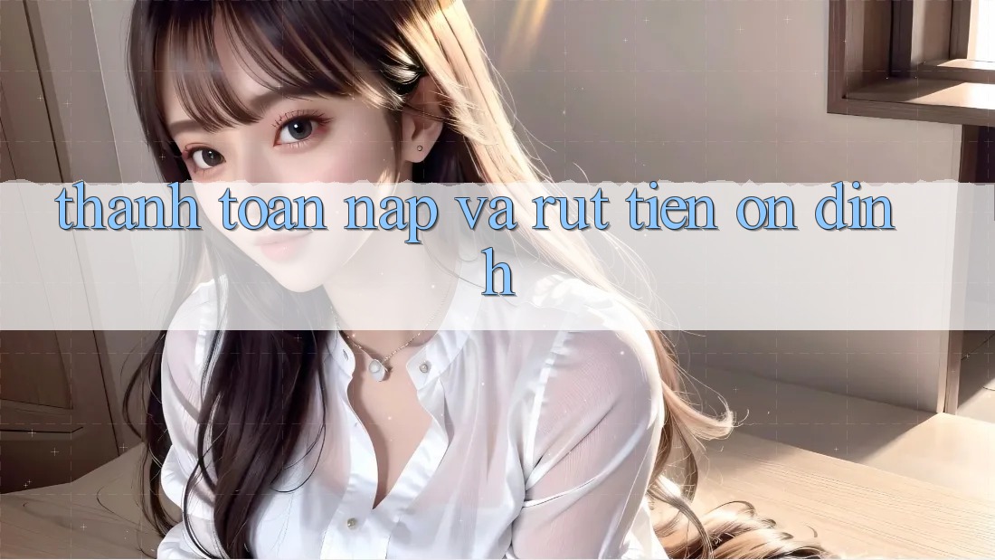 Thanh toán Nạp và Rút tiền ổn định Thanh toán Nạp và Rút tiền ổn định