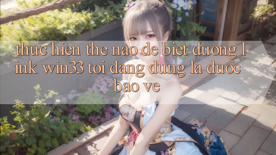 Thực hiện thế nào để biết đường link Win33 tôi đang dùng là được bảo vệ? Thực hiện thế nào để biết đường link Win33 tôi đang dùng là được bảo vệ?