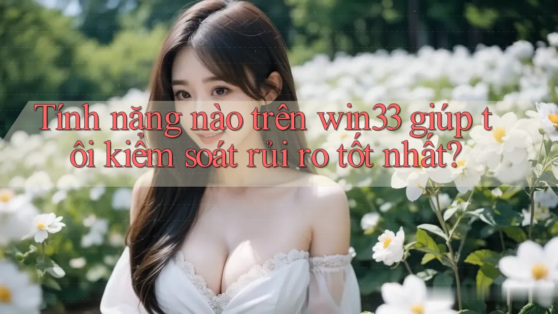 Tính năng nào trên win33 giúp tôi kiểm soát rủi ro tốt nhất?