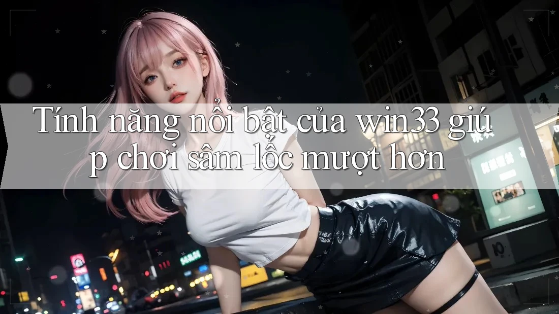 Tính năng nổi bật của win33 giúp chơi sâm lốc mượt hơn