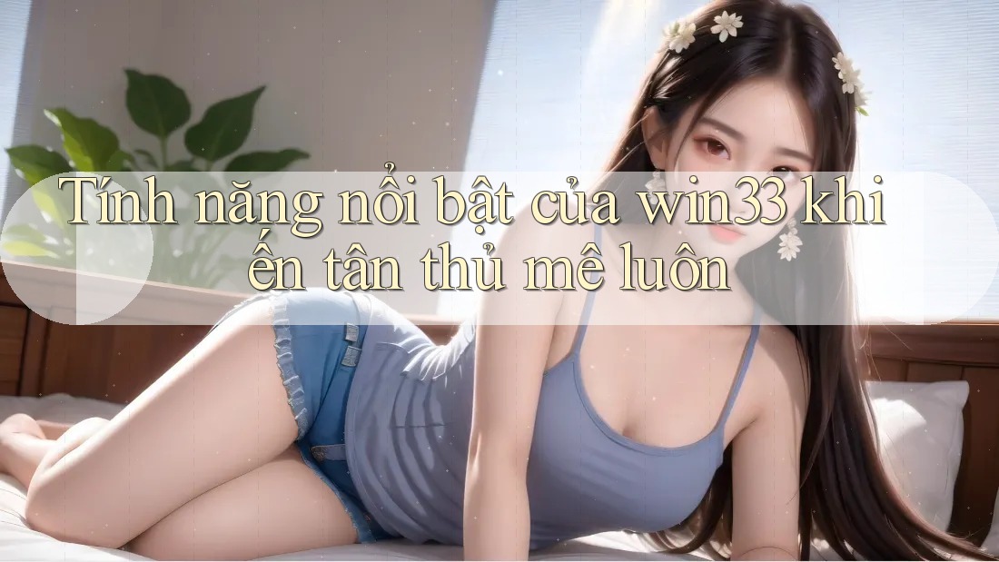 Tính năng nổi bật của win33 khiến tân thủ mê luôn Tính năng nổi bật của win33 khiến tân thủ mê luôn