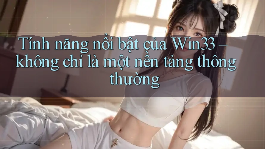 Tính năng nổi bật của Win33 – không chỉ là một nền tảng thông thường