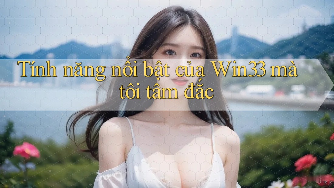 Tính năng nổi bật của Win33 mà tôi tâm đắc