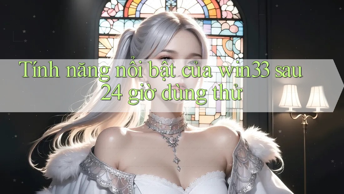 Tính năng nổi bật của win33 sau 24 giờ dùng thử